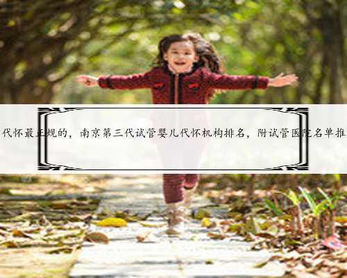 南京代怀最正规的，南京第三代试管婴儿代怀机构排名，附试管医院名单推荐？
