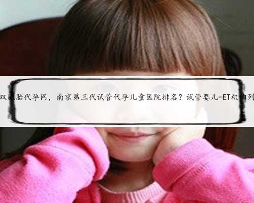 南京双胞胎代孕网，南京第三代试管代孕儿童医院排名？试管婴儿-ET机构列表？