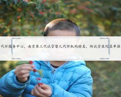 南京代怀服务中心，南京第三代试管婴儿代怀机构排名，附试管医院名单推荐？