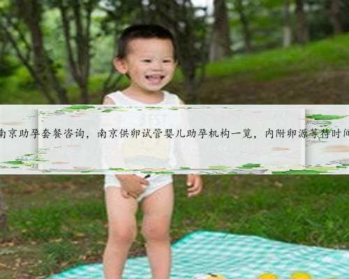 南京助孕套餐咨询，南京供卵试管婴儿助孕机构一览，内附卵源等待时间