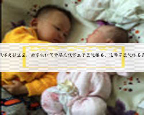 南京代怀男孩宝宝，南京供卵试管婴儿代怀生子医院排名，这两家医院排名靠前